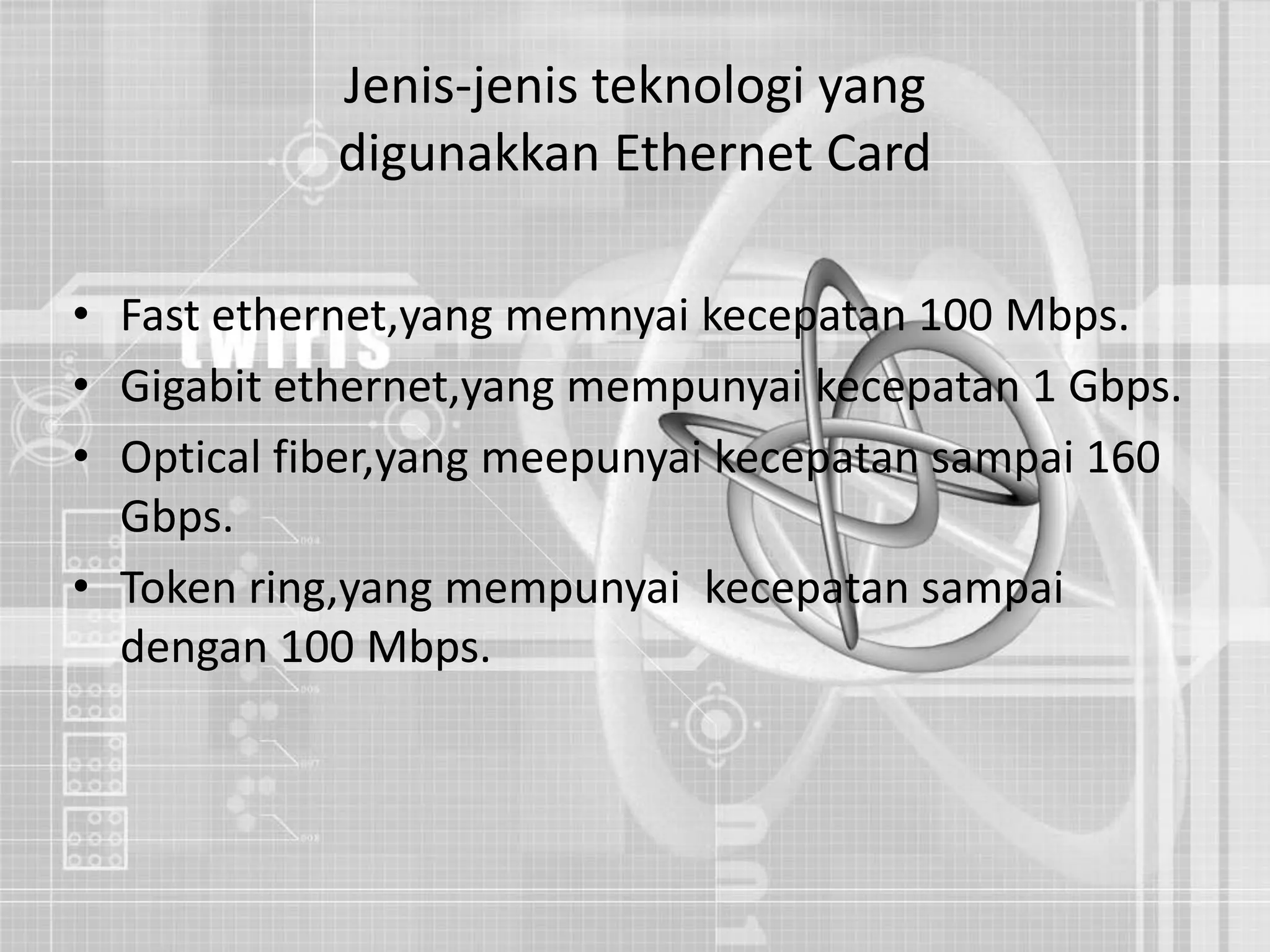 Jenis-jenis teknologi yang digunakkan Ethernet CardFast ethernet,yang memnyai kecepatan 100 Mbps.Gigabit ethernet,yang mempunyai kecepatan 1 Gbps.Optical fiber,yang meepunyai kecepatan sampai 160 Gbps.Token ring,yang mempunyai  kecepatan sampai dengan 100 Mbps.