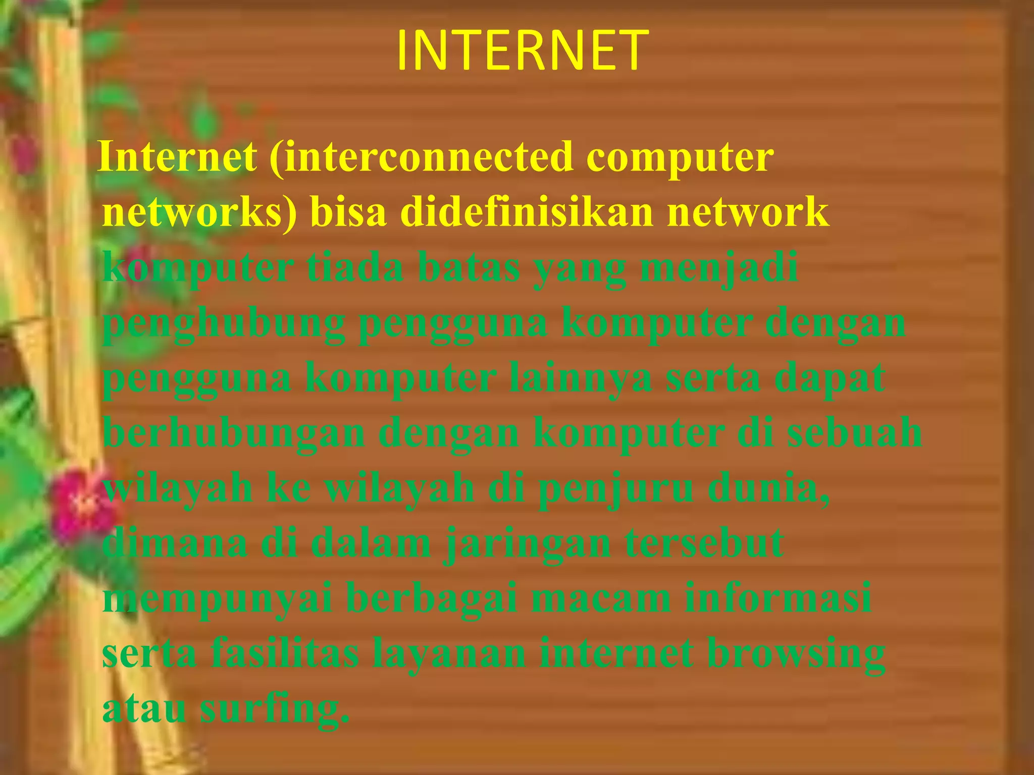 Hebtiasih Novitasari	 (17)INTERNETInternet (interconnected computer networks) bisa didefinisikan network komputer tiada batas yang menjadi penghubung pengguna komputer dengan pengguna komputer lainnya serta dapat berhubungan dengan komputer di sebuah wilayah ke wilayah di penjuru dunia, dimana di dalam jaringan tersebut mempunyai berbagai macam informasi serta fasilitas layanan internet browsing atau surfing.