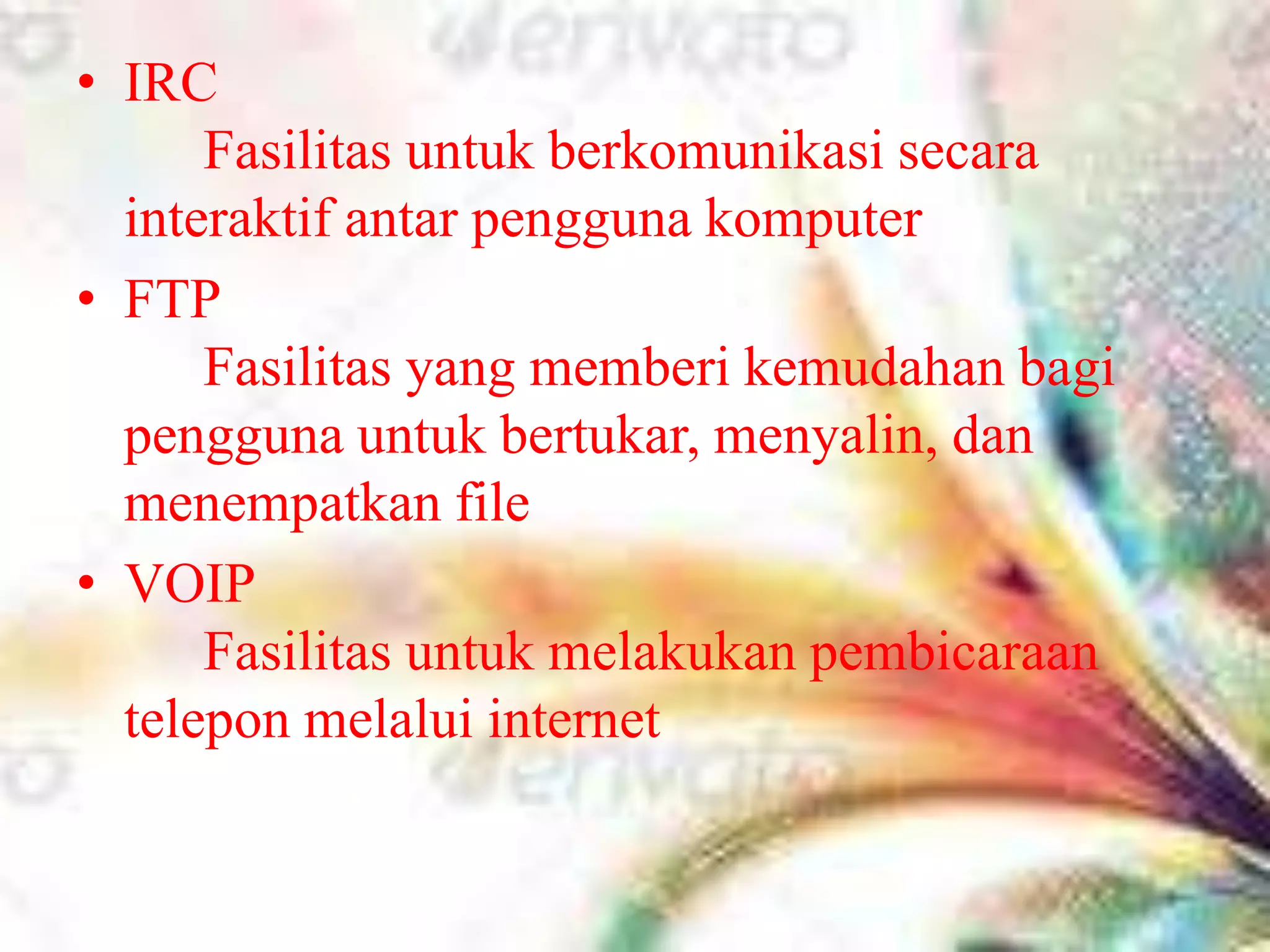 IRC								Fasilitas untuk berkomunikasi secara interaktif antar pengguna komputer FTP								Fasilitas yang memberi kemudahan bagi pengguna untuk bertukar, menyalin, dan menempatkan fileVOIP								Fasilitas untuk melakukan pembicaraan telepon melalui internet