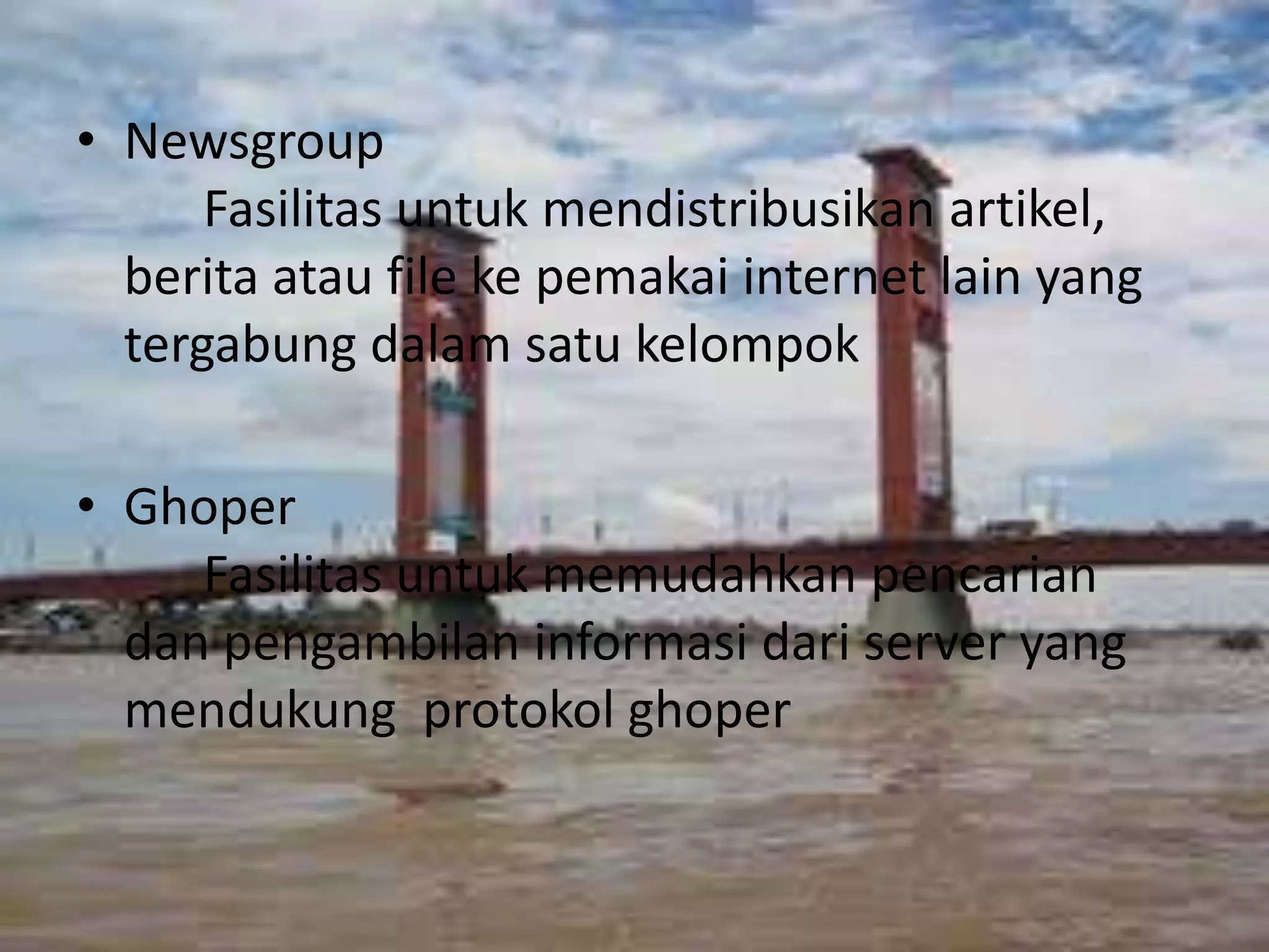 Newsgroup							Fasilitas untuk mendistribusikan artikel, berita atau file ke pemakai internet lain yang tergabung dalam satu kelompokGhoper								Fasilitas untuk memudahkan pencarian  dan pengambilan informasi dari server yang mendukung  protokol ghoper