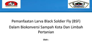 Pemanfaatan Larva Black Soldier Fly (BSF)
Dalam Biokonversi Sampah Kota Dan Limbah
Pertanian
Oleh :
 