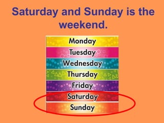 Saturday and Sunday is the
weekend.
 