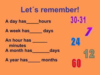 Let´s remember!
A day has_____hours
A week has_____ days
A year has_____ months
A month has_______days
An hour has ______
minutes
 
