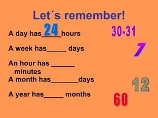 Let´s remember!
A day has_____hours
A week has_____ days
A year has_____ months
A month has_______days
An hour has ______
minutes
 