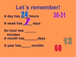 Let´s remember!
A day has_____hours
A week has_____ days
A year has_____ months
A month has_______days
An hour has ______
minutes
 