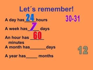 Let´s remember!
A day has_____hours
A week has_____ days
A year has_____ months
A month has_______days
An hour has ______
minutes
 