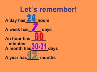 Let´s remember!
A day has_____hours
A week has_____ days
A year has_____ months
A month has_______days
An hour has ______
minutes
 