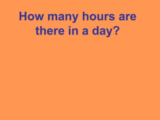 How many hours are
there in a day?
 