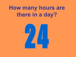 How many hours are
there in a day?
 