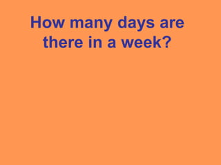 How many days are
there in a week?
 