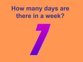 How many days are
there in a week?
 