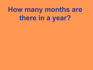 How many months are
there in a year?
 