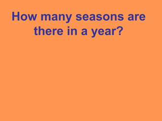 How many seasons are
there in a year?
 