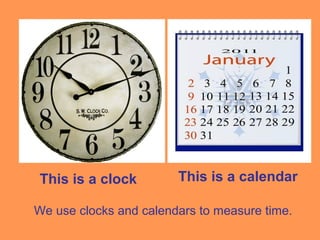 We use clocks and calendars to measure time.
This is a clock This is a calendar
 
