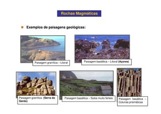 Rochas MagmáticasRochas Magmáticas
Exemplos de paisagens geológicas:Exemplos de paisagens geológicas:
Paisagem granítica – Litoral
Paisagem granítica (Serra do
Gerês)
Paisagem basáltica – Litoral (Açores)
Paisagem basáltica –
Colunas prismáticas
Paisagem basáltica – Solos muito férteis
 