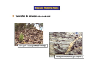 Rochas MetamórficasRochas Metamórficas
Exemplos de paisagens geológicas:Exemplos de paisagens geológicas:
Paisagem xistosa (Serra de Valongo)
Paisagem metamórfica (grauvaques?)
 