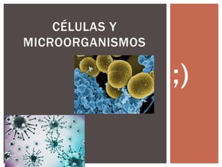 ;)
CÉLULAS Y
MICROORGANISMOS
 