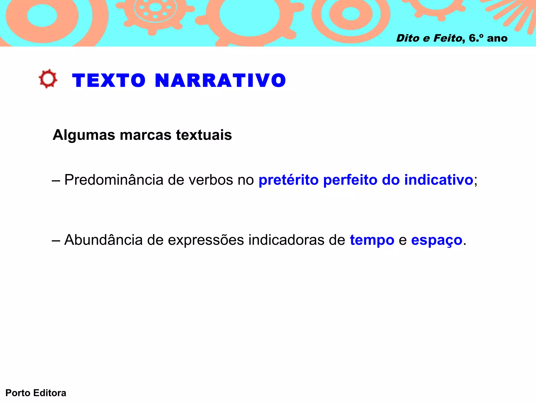 Dito e Feito, 6.º ano



                TEXTO NARRATIVO

          Algumas marcas textuais


         – Predominância de verbos no pretérito perfeito do indicativo;



         – Abundância de expressões indicadoras de tempo e espaço.




Porto Editora
 