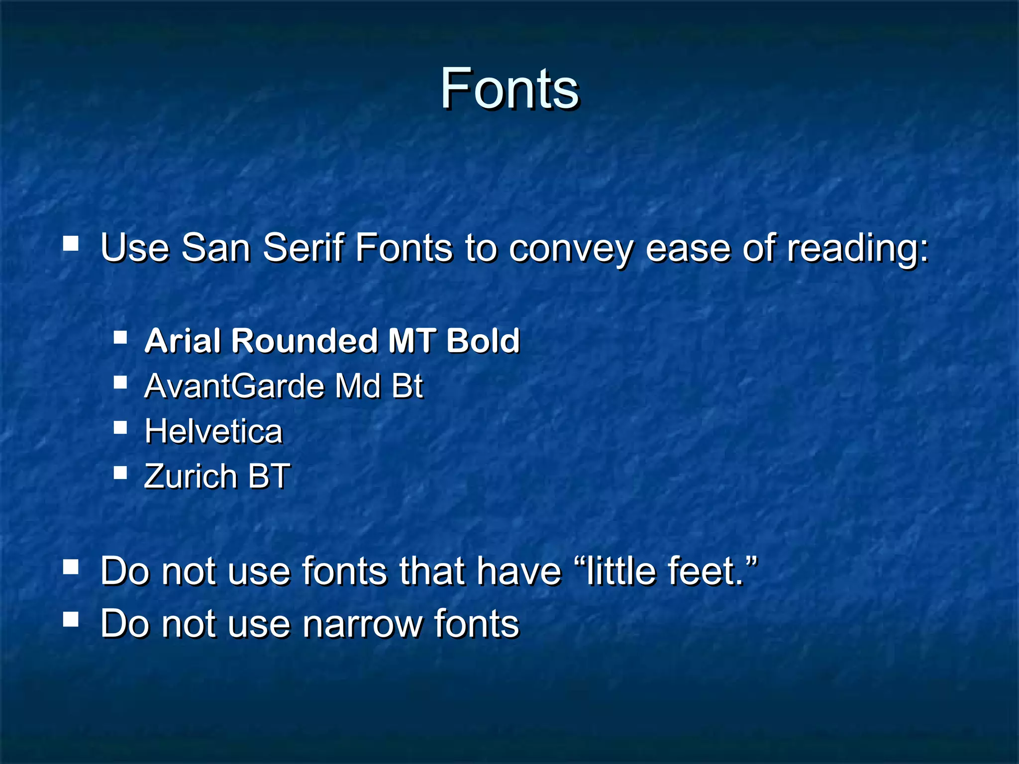 FontsFonts
 Use San Serif Fonts to convey ease of reading:Use San Serif Fonts to convey ease of reading:
 Arial Rounded MT BoldArial Rounded MT Bold
 AvantGarde Md BtAvantGarde Md Bt
 HelveticaHelvetica
 Zurich BTZurich BT
 Do not use fonts that have “little feet.”Do not use fonts that have “little feet.”
 Do not use narrow fontsDo not use narrow fonts
 