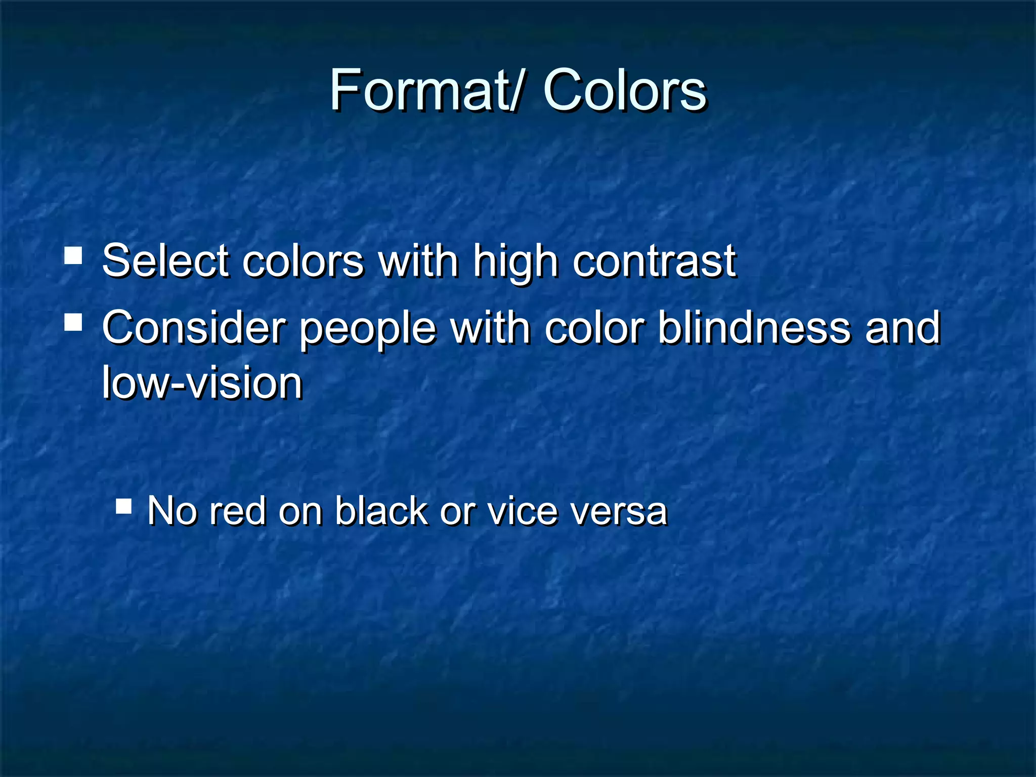 Format/ ColorsFormat/ Colors
 Select colors with high contrastSelect colors with high contrast
 Consider people with color blindness andConsider people with color blindness and
low-visionlow-vision
 No red on black or vice versaNo red on black or vice versa
 