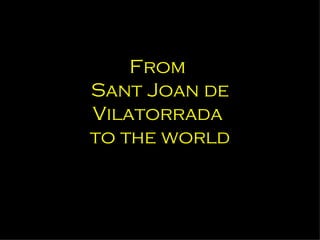 From
Sant Joan de
Vilatorrada
to the world
 