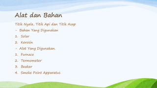 Alat dan Bahan
Titik Nyala, Titik Api dan Titik Asap
- Bahan Yang Digunakan
1. Solar
2. Kerosin
- Alat Yang Digunakan.
1. Furnace
2. Termometer
3. Beaker
4. Smoke Point Apparatus
 