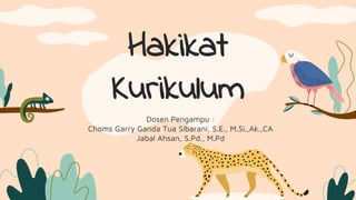 Hakikat
Kurikulum
Dosen Pengampu :
Choms Garry Ganda Tua Sibarani, S.E., M.Si.,Ak.,CA
Jabal Ahsan, S.Pd., M.Pd
 