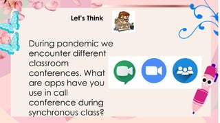 Let’s Think
During pandemic we
encounter different
classroom
conferences. What
are apps have you
use in call
conference during
synchronous class?
 