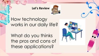 Let’s Review
How technology
works in our daily life?
What do you thinks
the pros and cons of
these applications?
 