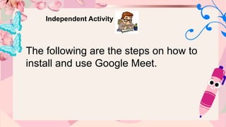 Independent Activity
The following are the steps on how to
install and use Google Meet.
 