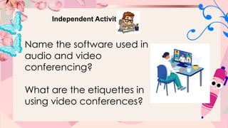 Independent Activity
Name the software used in
audio and video
conferencing?
What are the etiquettes in
using video conferences?
 