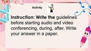 Activity
Instruction: Write the guidelines
before starting audio and video
conferencing, during, after. Write
your answer in a paper.
 