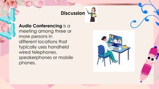 Discussion
Audio Conferencing is a
meeting among three or
more persons in
different locations that
typically uses handheld
wired telephones,
speakerphones or mobile
phones.
 