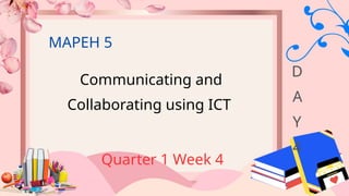 Communicating and
Collaborating using ICT
Quarter 1 Week 4
MAPEH 5
D
A
Y
4
 