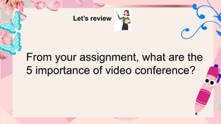 Let’s review
From your assignment, what are the
5 importance of video conference?
 