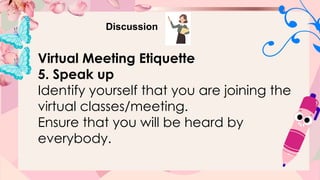 Discussion
Virtual Meeting Etiquette
5. Speak up
Identify yourself that you are joining the
virtual classes/meeting.
Ensure that you will be heard by
everybody.
 