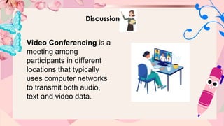 Discussion
Video Conferencing is a
meeting among
participants in different
locations that typically
uses computer networks
to transmit both audio,
text and video data.
 