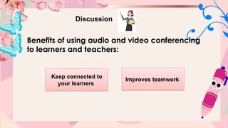 Discussion
Benefits of using audio and video conferencing
to learners and teachers:
Keep connected to
your learners
Improves teamwork
 