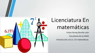Licenciatura En
matemáticas
Yulian Ferney Bonilla León
Estudiante de la UNAD
Introducción a la Lic. En matemáticas.
 