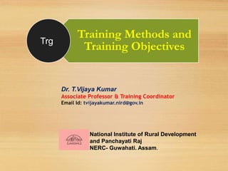 Dr. T.Vijaya Kumar
Associate Professor & Training Coordinator
Email Id: tvijayakumar.nird@gov.in
Training Methods and
Training Objectives
National Institute of Rural Development
and Panchayati Raj
NERC- Guwahati. Assam.
Trg
 