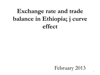 Exchange rate and trade
balance in Ethiopia; j curve
           effect




               February 2013   1
 