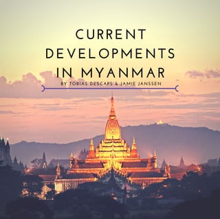 CURRENT
DEVELOPMENTS
IN MYANMAR
BY TOBIAS DESCAPS & JAMIE JANSSEN
 