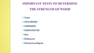 IMPORTANT TESTS TO DETERMINE
THE STRENGTH OF WOOD
Tension
STATICBENDING
COMPRESSION
INDENTATIONTEST
Shear
Brittleness test
Nailand screwpulling test
 
