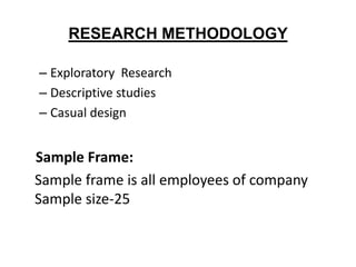 RESEARCH METHODOLOGY

– Exploratory Research
– Descriptive studies
– Casual design


Sample Frame:
Sample frame is all employees of company
Sample size-25
 