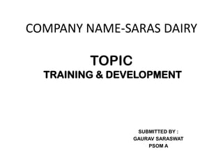 COMPANY NAME-SARAS DAIRY

         TOPIC
  TRAINING & DEVELOPMENT




                  SUBMITTED BY :
                 GAURAV SARASWAT
                     PSOM A
 