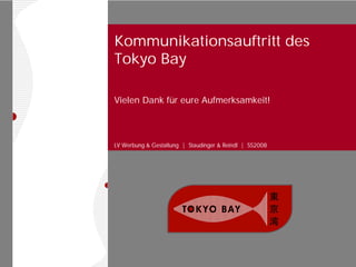Kommunikationsauftritt des
Tokyo Bay

Vielen Dank für eure Aufmerksamkeit!



LV Werbung & Gestaltung | Staudinger & Reindl | SS2008
 