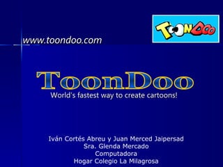 Iván Cortés Abreu y Juan Merced Jaipersad Sra. Glenda Mercado Computadora Hogar Colegio La Milagrosa www.toondoo.com ToonDoo World’s fastest way to create cartoons! 