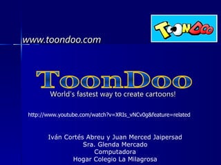 Iván Cortés Abreu y Juan Merced Jaipersad Sra. Glenda Mercado Computadora Hogar Colegio La Milagrosa www.toondoo.com http://www.youtube.com/watch?v=XRIs_vNCv0g&feature=related ToonDoo World’s fastest way to create cartoons! 