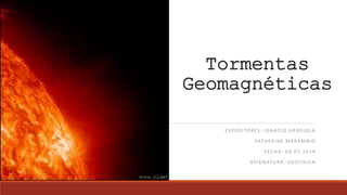Tormentas
Geomagnéticas
EXPOSITORES: IGNACIO URREJOLA
KATHERINE MARAMBIO
FECHA: 03.07.2019
ASIGNATURA: GEOFÍSICA
 