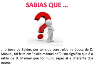 … a torre de Belém, por ter sido construída na época de D.
Manuel, foi feita em "estilo manuelino"? Isto significa que é o
estilo de D. Manuel que foi muito especial e diferente dos
outros.
 